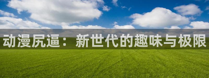 动漫天堂：动漫尻逼：新世代的趣味与极限