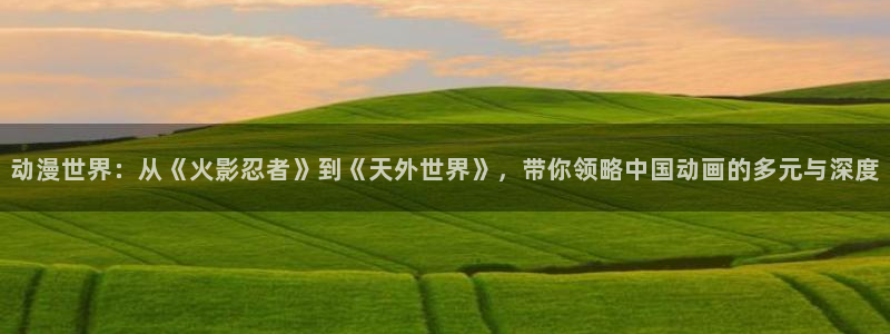 禁动漫天堂动漫在线观看：动漫世界：从《火影忍者》到《天外世界》，带你领略中国动画的多元与深度