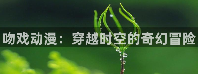 动漫天堂网站：吻戏动漫：穿越时空的奇幻冒险