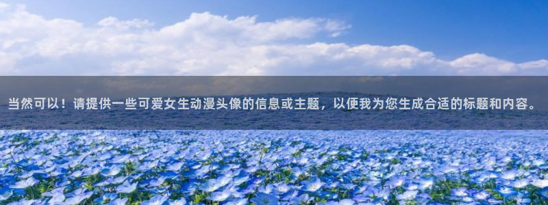 亚洲天堂动漫在线：当然可以！请提供一些可爱女生动漫头像的信息或主题，以便我为您生成合适的标题和内容。