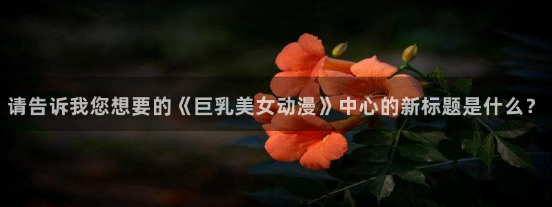 亚洲天堂动漫在线：请告诉我您想要的《巨乳美女动漫》中心的新标题是什么？