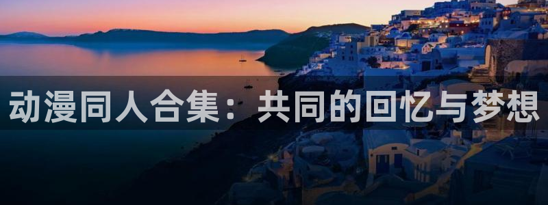 动漫天堂在线免费观看：动漫同人合集：共同的回忆与梦想