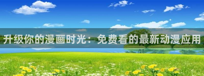 天堂动漫网官方下载：升级你的漫画时光：免费看的最新动漫应用