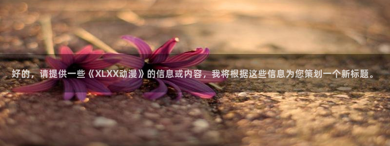 格差天堂动漫：好的，请提供一些《XLXX动漫》的信息或内容，我将根据这些信息为您策划一个新标题。